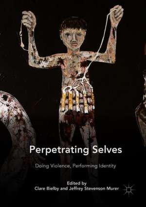 Perpetrating Selves: Doing Violence, Performing Identity de Clare Bielby