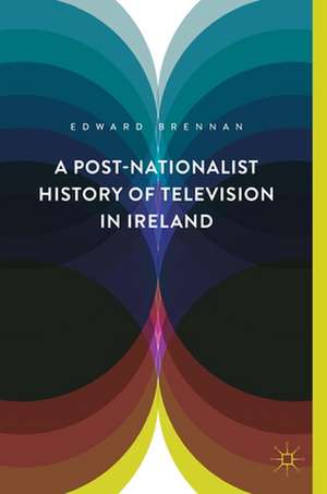 A Post-Nationalist History of Television in Ireland de Edward Brennan