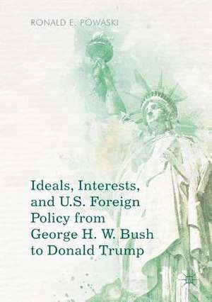 Ideals, Interests, and U.S. Foreign Policy from George H. W. Bush to Donald Trump de Ronald E. Powaski