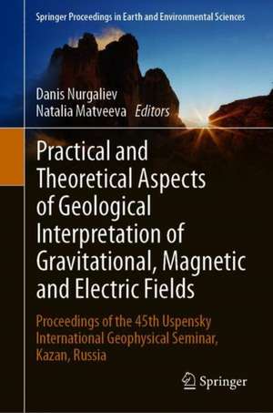 Practical and Theoretical Aspects of Geological Interpretation of Gravitational, Magnetic and Electric Fields: Proceedings of the 45th Uspensky International Geophysical Seminar, Kazan, Russia de Danis Nurgaliev