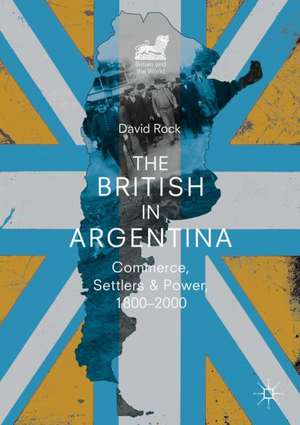 The British in Argentina: Commerce, Settlers and Power, 1800–2000 de David Rock