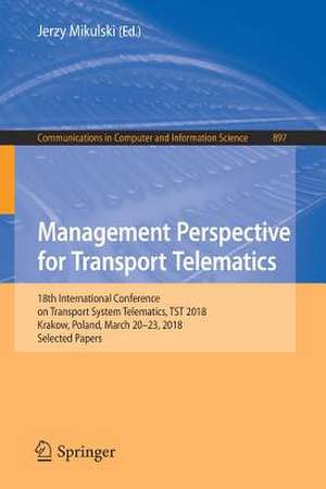 Management Perspective for Transport Telematics: 18th International Conference on Transport System Telematics, TST 2018, Krakow, Poland, March 20-23, 2018, Selected Papers de Jerzy Mikulski