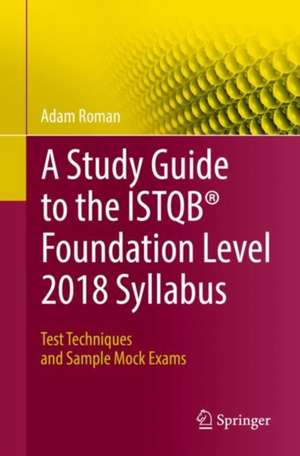 A Study Guide to the ISTQB® Foundation Level 2018 Syllabus: Test Techniques and Sample Mock Exams de Adam Roman