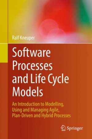 Software Processes and Life Cycle Models: An Introduction to Modelling, Using and Managing Agile, Plan-Driven and Hybrid Processes de Ralf Kneuper