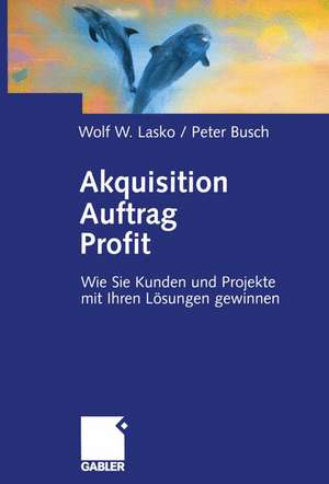 Akquisition Auftrag Profit: Wie Sie Kunden und Projekte mit Ihren Lösungen gewinnen de Wolf Lasko