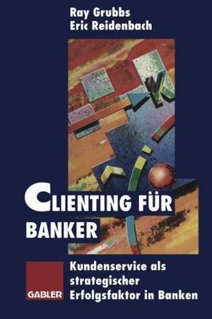 Clienting für Banker: Kundenservice als strategischer Erfolgsfaktor in Banken de Ray Grubbs