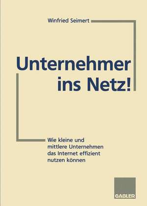 Unternehmer ins Netz!: Wie kleine und mittlere Unternehmen das Internet erfolgreich nutzen können de Winfried Seimert