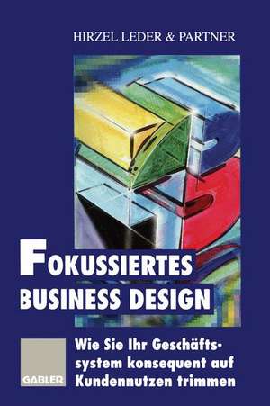 Fokussiertes Business Design: Wie Sie Ihr Geschäftssystem konsequent auf Kundennutzen trimmen de Hirzel Leder & Partner (Hrsg.)