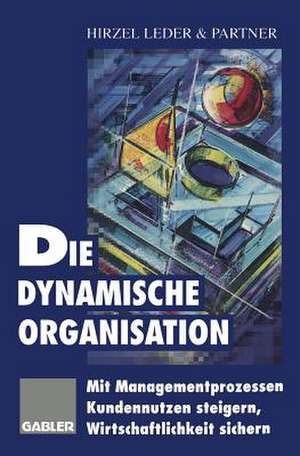 Die dynamische Organisation: Mit Managementprozessen Kundennutzen steigern, Wirtschaftlichkeit sichern de Hirzel Leder & Partner (Hrsg.)