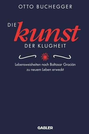 Die Kunst der Klugheit: Lebensweisheiten nach Baltasar Gracián zu neuem Leben erweckt de Otto Buchegger