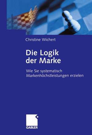 Die Logik der Marke: Wie Sie systematisch Markenhöchstleistungen erzielen de Christine Wichert