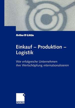 Einkauf — Produktion — Logistik: Wie erfolgreiche Unternehmen ihre Wertschöpfung internationalisieren de Arthur D. Little