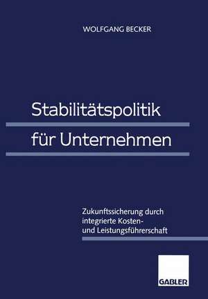 Stabilitätspolitik für Unternehmen: Zukunftssicherung durch integrierte Kosten- und Leistungsführerschaft de Wolfgang Becker