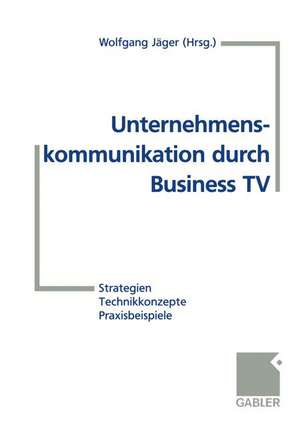 Unternehmenskommunikation durch Business TV: Strategien — Technikkonzepte — Praxisbeispiele de Wolfgang Jäger