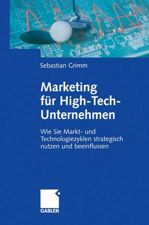 Marketing für High-Tech-Unternehmen: Wie Sie Markt- und Technologiezyklen strategisch nutzen und beeinflussen de Sebastian Grimm