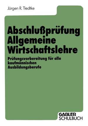 Abschlußprüfung Allgemeine Wirtschaftslehre: Prüfungsvorbereitung für alle kaufmännischen Ausbildungsberufe de Jürgen R. Tiedtke