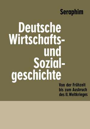 Deutsche Wirtschafts- und Sozialgeschichte: Von der Frühzeit bis zum Ausbruch des zweiten Weltkrieges de Peter-Heinz Seraphim