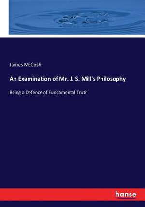 An Examination of Mr. J. S. Mill's Philosophy de James Mccosh