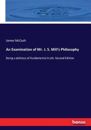 An Examination of Mr. J. S. Mill's Philosophy de James Mccosh