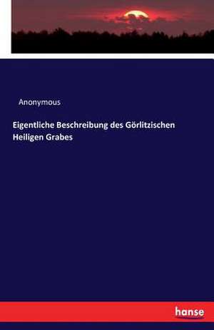 Eigentliche Beschreibung des Görlitzischen Heiligen Grabes de Anonymous