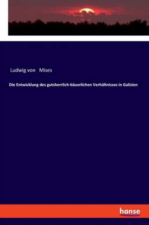 Die Entwicklung des gutsherrlich-bäuerlichen Verhältnisses in Galizien de Ludwig Von Mises