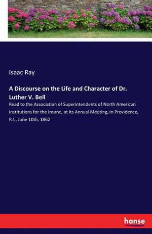 A Discourse on the Life and Character of Dr. Luther V. Bell de Isaac Ray