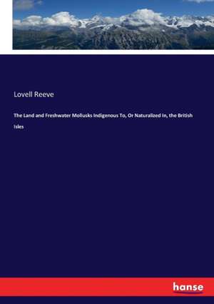 The Land and Freshwater Mollusks Indigenous To, Or Naturalized In, the British Isles de Lovell Reeve