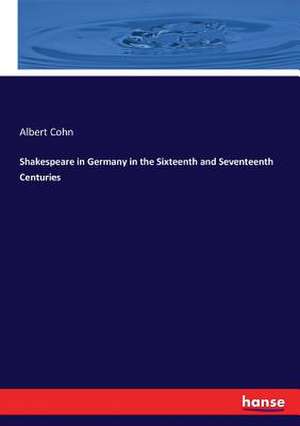 Shakespeare in Germany in the Sixteenth and Seventeenth Centuries de Albert Cohn