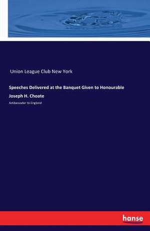 Speeches Delivered at the Banquet Given to Honourable Joseph H. Choate de Union League Club New York