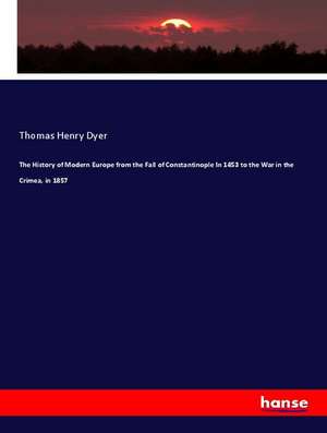 The History of Modern Europe from the Fall of Constantinople In 1453 to the War in the Crimea, in 1857 de Thomas Henry Dyer