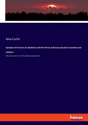 Synopsis of lectures on obstetrics and the forms of disease peculiar to women and children: de Alva Curtis