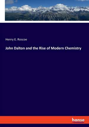 John Dalton and the Rise of Modern Chemistry de Henry E. Roscoe