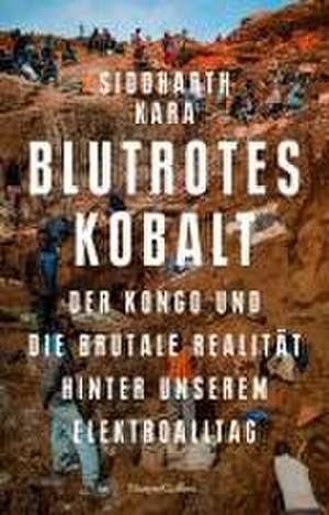 Blutrotes Kobalt. Der Kongo und die brutale Realität hinter unserem Konsum de Siddharth Kara