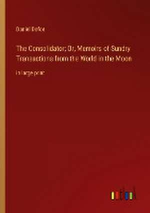 The Consolidator; Or, Memoirs of Sundry Transactions from the World in the Moon de Daniel Defoe