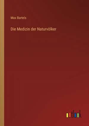 Die Medizin der Naturvölker de Max Bartels