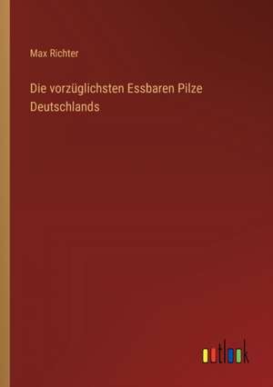 Die vorzüglichsten Essbaren Pilze Deutschlands de Max Richter