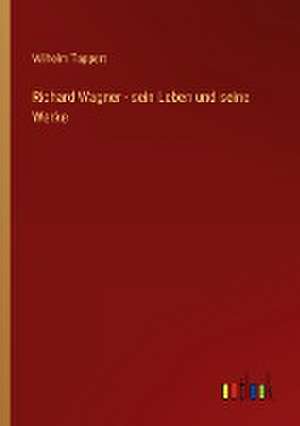 Richard Wagner - sein Leben und seine Werke de Wilhelm Tappert