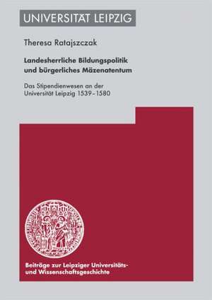 Landesherrliche Bildungspolitik Und Burgerliches Mazenatentum: Das Stipendienwesen an Der Universitat Leipzig 1539-1580 de Theresa Ratajszczak