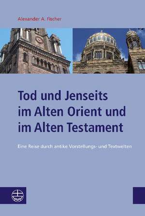 Tod Und Jenseits Im Alten Orient Und Im Alten Testament: Eine Reise Durch Antike Vorstellungs- Und Textwelten de Alexander A. Fischer