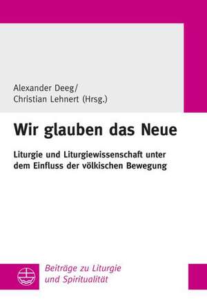 Wir Glauben Das Neue: Liturgie Und Liturgiewissenschaft Unter Dem Einfluss Der Volkischen Bewegung de Alexander Deeg