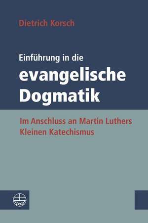 Einfuhrung in Die Evangelische Dogmatik: Im Anschluss an Martin Luthers Kleinen Katechismus de Dietrich Korsch