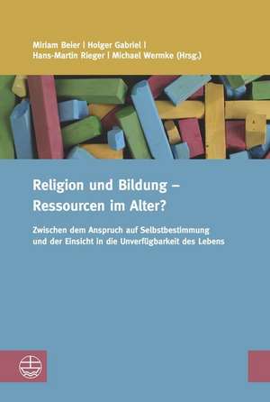 Religion Und Bildung - Ressourcen Im Alter?: Zwischen Dem Anspruch Auf Selbstbestimmung Und Der Einsicht in Die Unverfugbarkeit Des Lebens de Miriam Beier