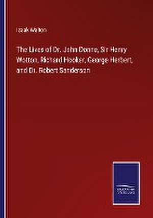 The Lives of Dr. John Donne, Sir Henry Wotton, Richard Hooker, George Herbert, and Dr. Robert Sanderson de Izaak Walton