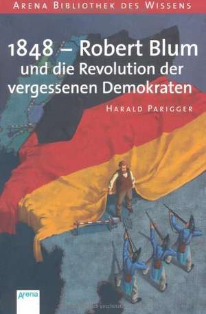 1848 - Robert Blum und die Revolution der vergessenen Demokraten de Harald Parigger