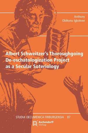 Albert Schweitzer's Thoroughgoing De-eschatologization Project as a Secular Soteriology de Anthony Obikonu Igbokwe