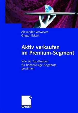 Aktiv verkaufen im Premium-Segment: Wie Sie Top-Kunden für hochpreisige Angebote gewinnen de Alexander Verweyen