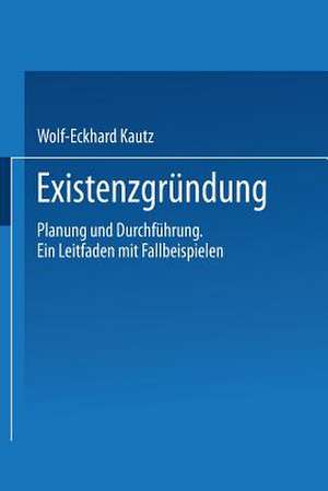 Existenzgründung: Planung und Durchführung. Ein Leitfaden mit Fallbeispielen de Wolf-Eckhard Kautz