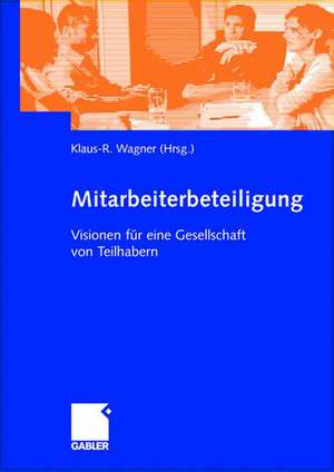 Mitarbeiterbeteiligung: Visionen für eine Gesellschaft von Teilhabern de Klaus-R. Wagner