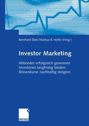 Investor Marketing: Aktionäre erfolgreich gewinnen, Investoren langfristig binden, Börsenkurse nachhaltig steigern de Bernhard Ebel