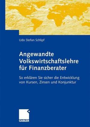 Angewandte Volkswirtschaftslehre für Finanzberater: So erklären Sie sicher die Entwicklung von Kursen, Zinsen und Konjunktur de Udo-Stephan Schlipf